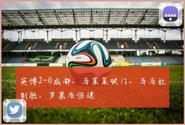英博2-0成都，马莱莱破门，马马杜制胜，罗慕洛伤退