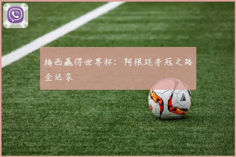 梅西赢得世界杯:阿根廷夺冠之路全记录