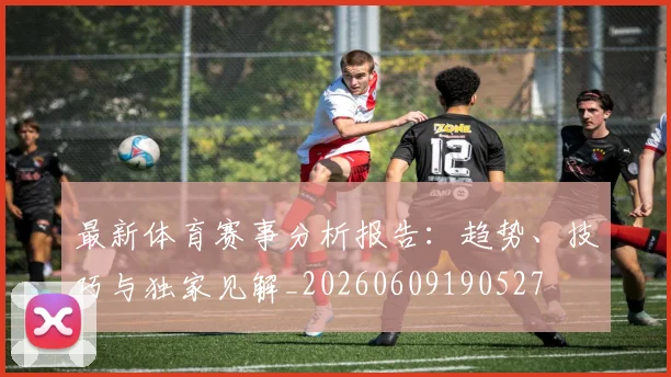 最新体育赛事分析报告:趋势、技巧与独家见解_20260609190527