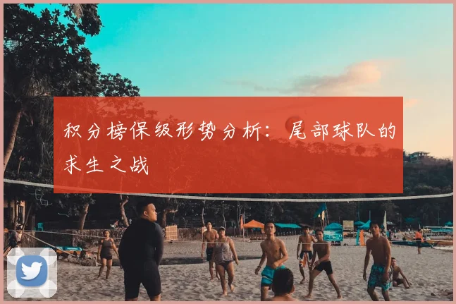积分榜保级形势分析:尾部球队的求生之战