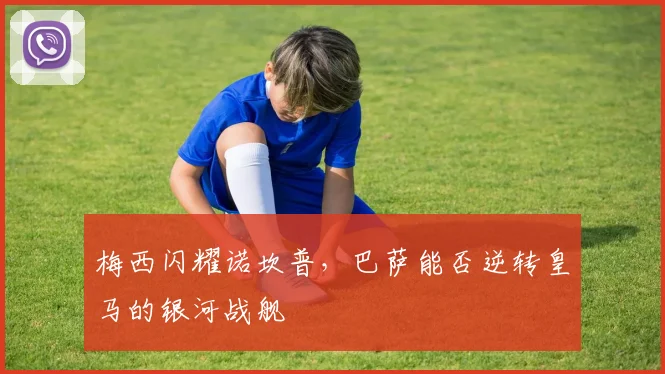梅西闪耀诺坎普,巴萨能否逆转皇马的银河战舰