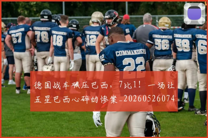 德国战车碾压巴西,7比1!一场让五星巴西心碎的惨案_20260526074534