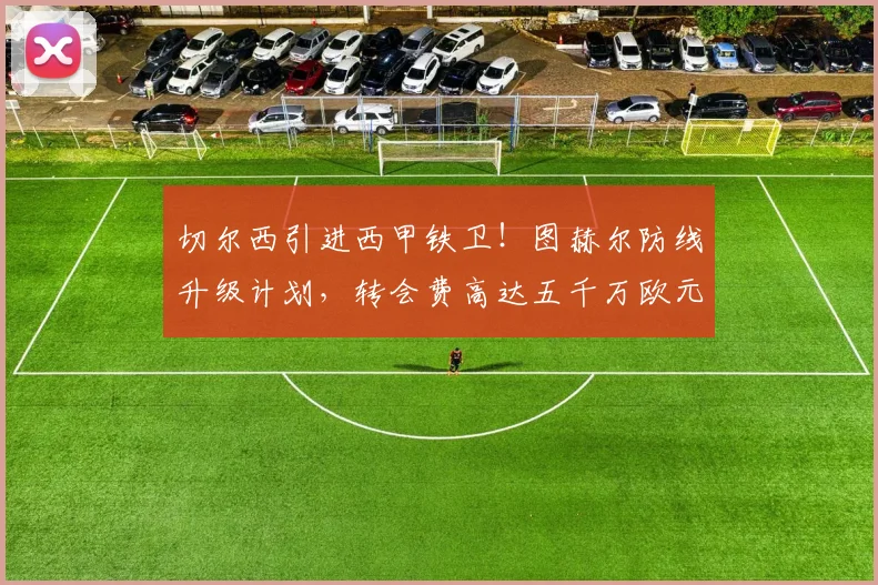 切尔西引进西甲铁卫!图赫尔防线升级计划,转会费高达五千万欧元