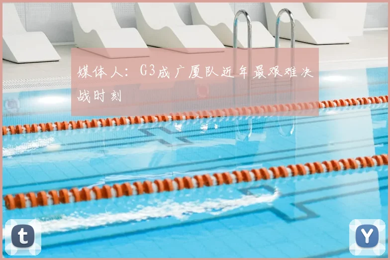 媒体人:G3成广厦队近年最艰难决战时刻