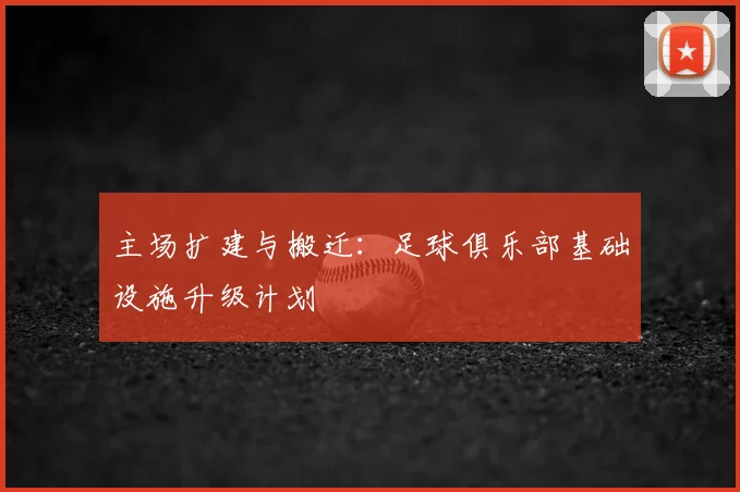 主场扩建与搬迁：足球俱乐部基础设施升级计划