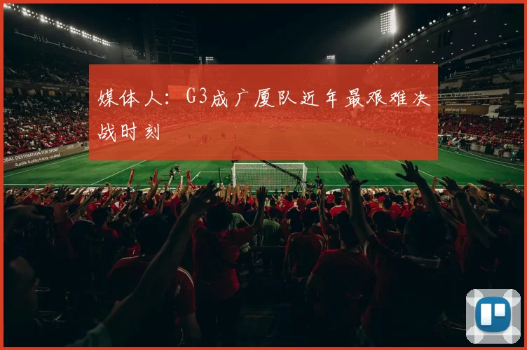 媒体人：G3成广厦队近年最艰难决战时刻