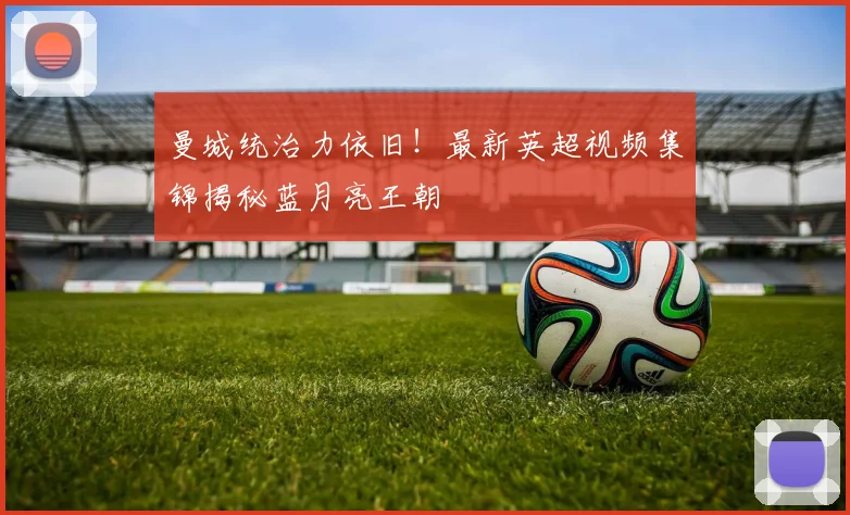 曼城统治力依旧!最新英超视频集锦揭秘蓝月亮王朝