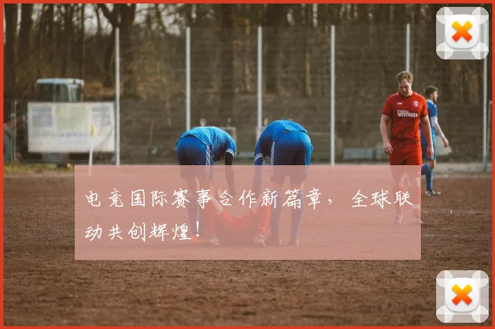 电竞国际赛事合作新篇章，全球联动共创辉煌！