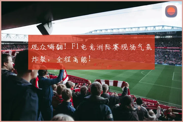 观众嗨翻!F1电竞洲际赛现场气氛炸裂,全程高能!