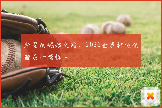 新星的崛起之路，2026世界杯他们能否一鸣惊人
