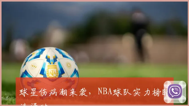 球星伤病潮来袭，NBA球队实力榜暗流涌动