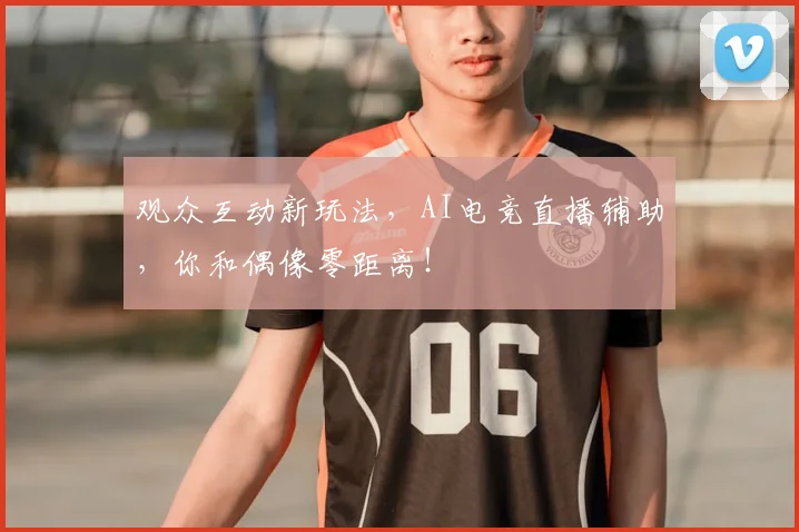 观众互动新玩法,AI电竞直播辅助,你和偶像零距离!