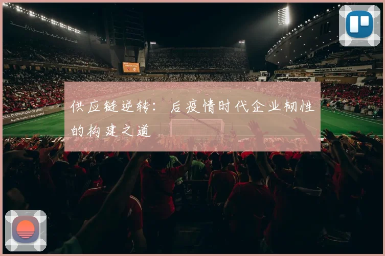 供应链逆转:后疫情时代企业韧性的构建之道