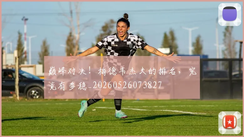 巅峰对决!梅德韦杰夫的排名,究竟有多稳_20260526073827