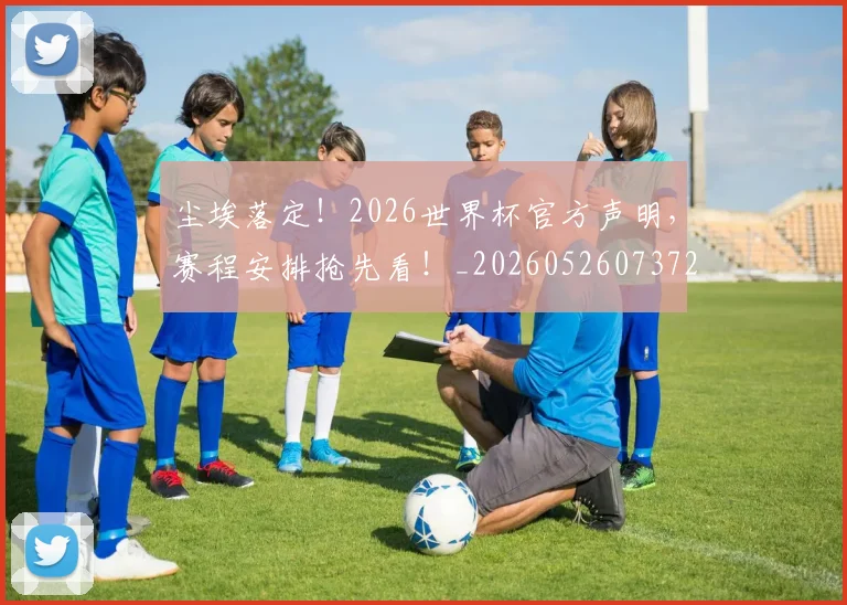 尘埃落定!2026世界杯官方声明,赛程安排抢先看!_20260526073725