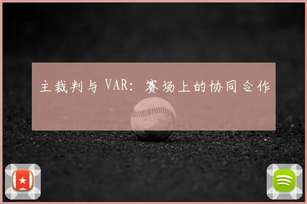 主裁判与 VAR：赛场上的协同合作