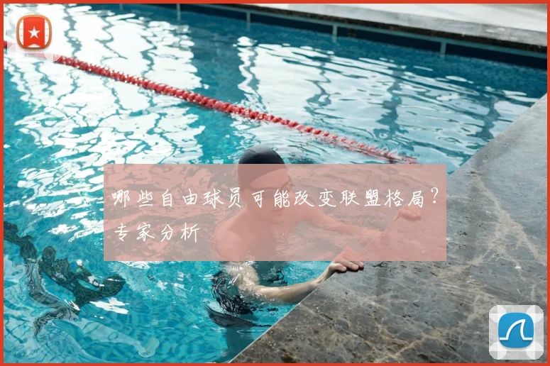 哪些自由球员可能改变联盟格局？专家分析
