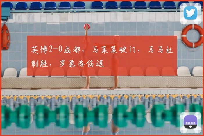 英博2-0成都,马莱莱破门,马马杜制胜,罗慕洛伤退