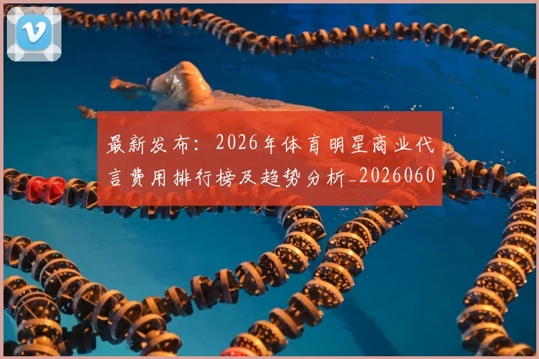 最新发布：2026年体育明星商业代言费用排行榜及趋势分析_20260609190549