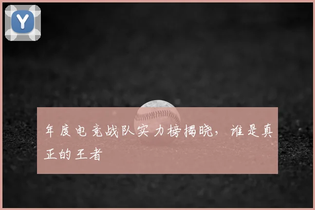年度电竞战队实力榜揭晓,谁是真正的王者