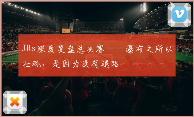 JRs深度复盘总决赛——瀑布之所以壮观，是因为没有退路