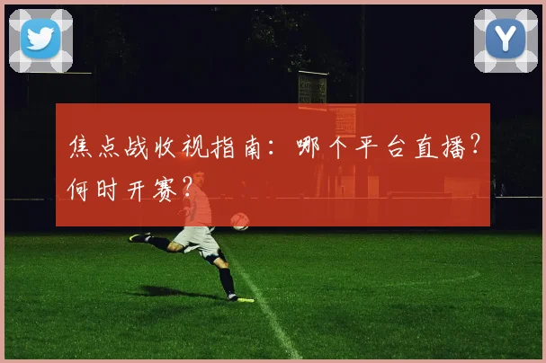 焦点战收视指南：哪个平台直播？何时开赛？