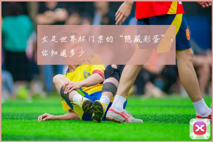 女足世界杯门票的“隐藏彩蛋”,你知道多少