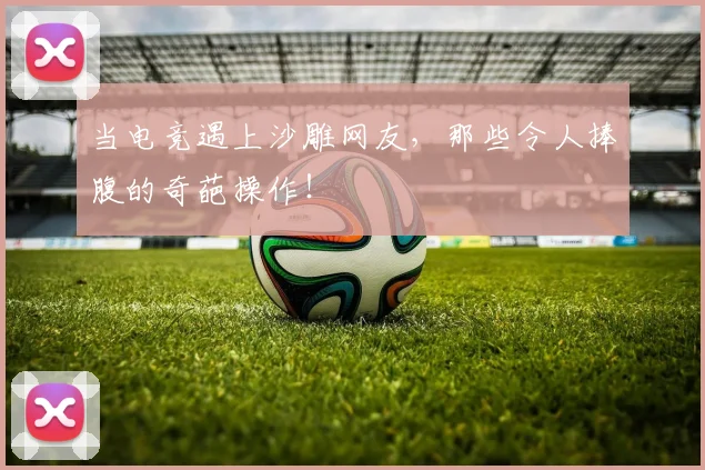 当电竞遇上沙雕网友，那些令人捧腹的奇葩操作！