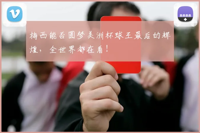梅西能否圆梦美洲杯球王最后的辉煌,全世界都在看!