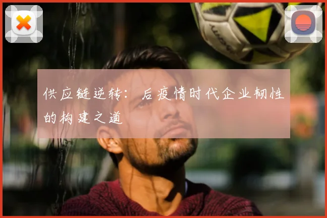 供应链逆转:后疫情时代企业韧性的构建之道