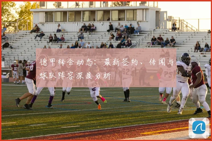 德甲转会动态：最新签约、传闻与球队阵容深度分析