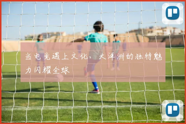当电竞遇上文化，大洋洲的独特魅力闪耀全球