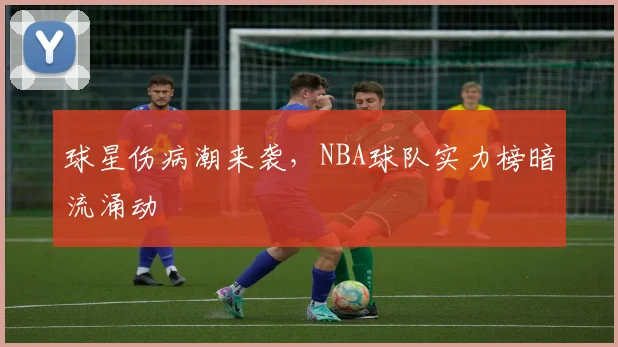 球星伤病潮来袭，NBA球队实力榜暗流涌动