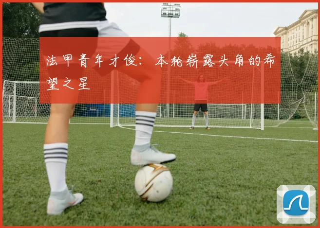 法甲青年才俊：本轮崭露头角的希望之星