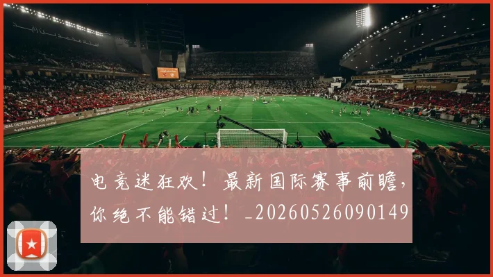 电竞迷狂欢!最新国际赛事前瞻,你绝不能错过!_20260526090149