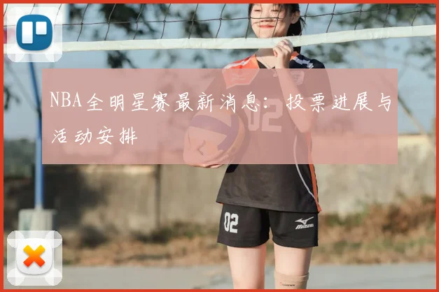 NBA全明星赛最新消息:投票进展与活动安排