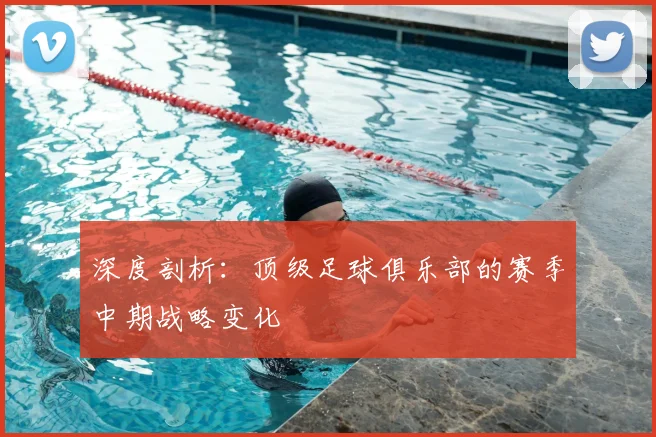 深度剖析:顶级足球俱乐部的赛季中期战略变化