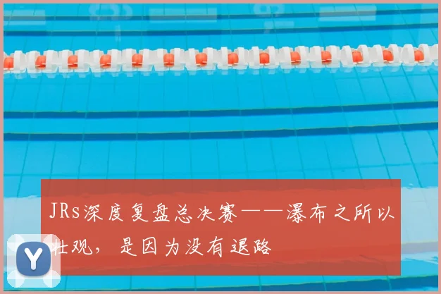 JRs深度复盘总决赛——瀑布之所以壮观,是因为没有退路