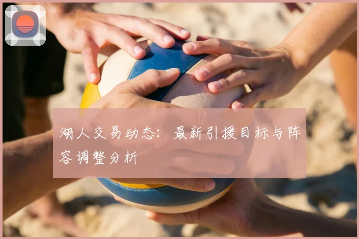 湖人交易动态:最新引援目标与阵容调整分析