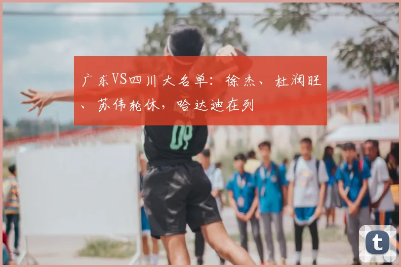 广东VS四川大名单:徐杰、杜润旺、苏伟轮休,哈达迪在列